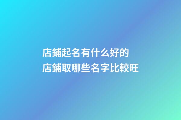 店鋪起名有什么好的 店鋪取哪些名字比較旺